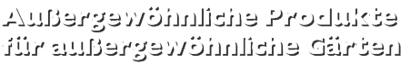 Außergewöhnliche Produkte für außergewöhnliche Gärten